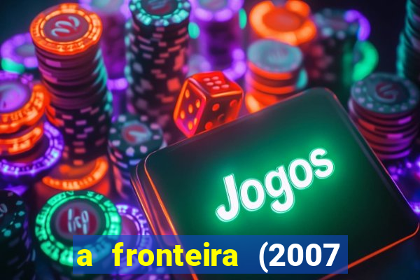 a fronteira (2007 filme completo download)